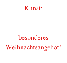 Kunst:&#10;&#10;&#10;besonderes Weihnachtsangebot!&#10;&#10;